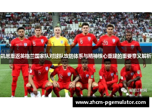 凯恩重返英格兰国家队对球队攻防体系与精神核心重建的重要意义解析