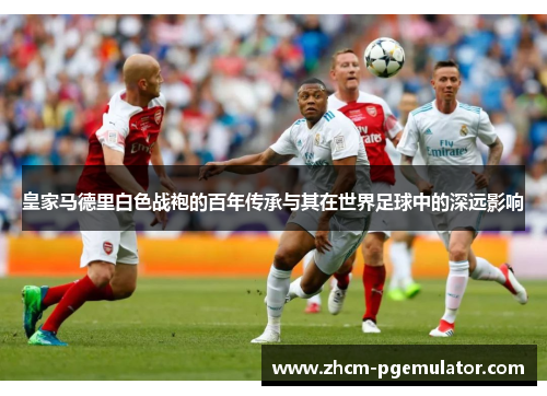 皇家马德里白色战袍的百年传承与其在世界足球中的深远影响 皇家马德里白色战袍的百年传承与其在世界足球中的深远影响