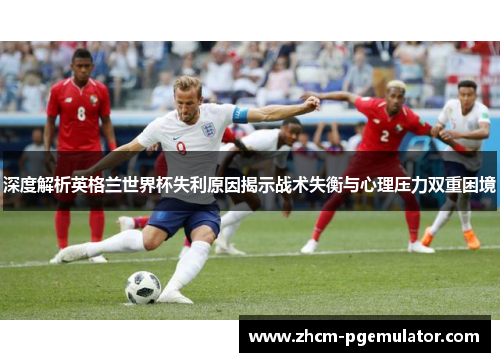 深度解析英格兰世界杯失利原因揭示战术失衡与心理压力双重困境