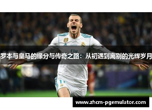 罗本与皇马的缘分与传奇之路：从初遇到离别的光辉岁月