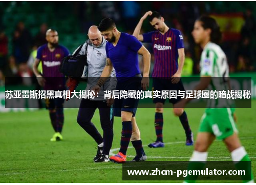 苏亚雷斯招黑真相大揭秘:背后隐藏的真实原因与足球圈的暗战揭秘 苏亚雷斯招黑真相大揭秘:背后隐藏的真实原因与足球圈的暗战揭秘