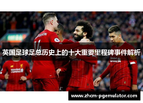 英国足球足总历史上的十大重要里程碑事件解析