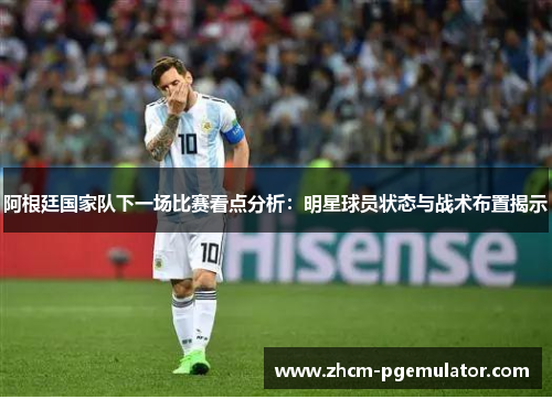 阿根廷国家队下一场比赛看点分析：明星球员状态与战术布置揭示