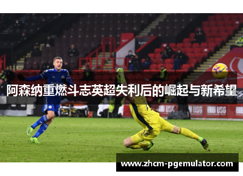 阿森纳重燃斗志英超失利后的崛起与新希望