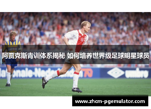 阿贾克斯青训体系揭秘 如何培养世界级足球明星球员