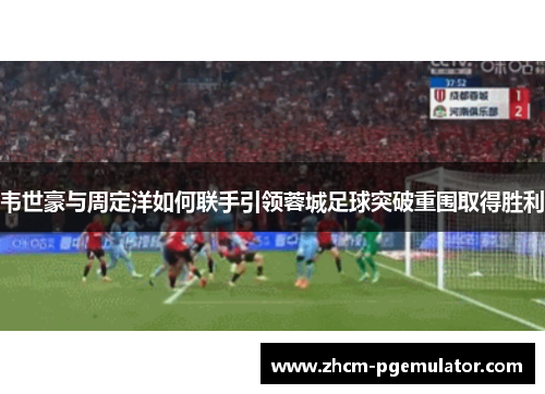 韦世豪与周定洋如何联手引领蓉城足球突破重围取得胜利