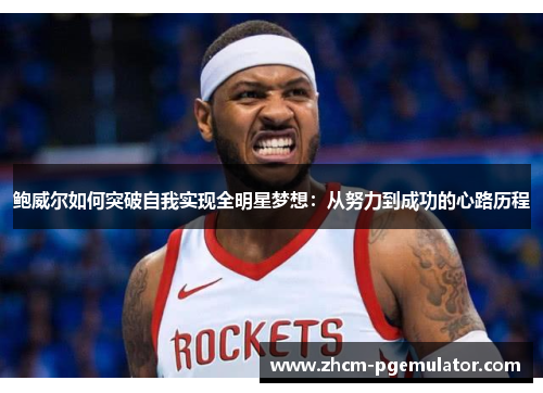 鲍威尔如何突破自我实现全明星梦想:从努力到成功的心路历程 鲍威尔如何突破自我实现全明星梦想:从努力到成功的心路历程