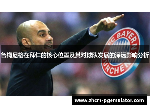鲁梅尼格在拜仁的核心位置及其对球队发展的深远影响分析 鲁梅尼格在拜仁的核心位置及其对球队发展的深远影响分析