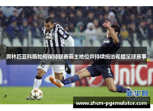 奥林匹亚科斯如何保持联赛霸主地位并持续统治希腊足球赛事 奥林匹亚科斯如何保持联赛霸主地位并持续统治希腊足球赛事