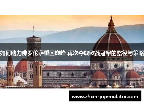 如何助力佛罗伦萨重回巅峰 再次夺取欧战冠军的路径与策略 如何助力佛罗伦萨重回巅峰 再次夺取欧战冠军的路径与策略