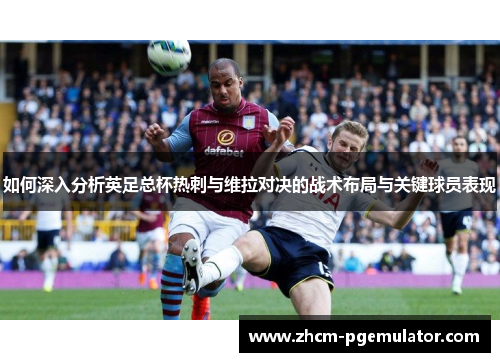 如何深入分析英足总杯热刺与维拉对决的战术布局与关键球员表现