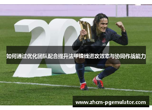 如何通过优化团队配合提升法甲锋线进攻效率与协同作战能力