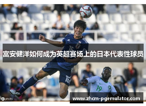 富安健洋如何成为英超赛场上的日本代表性球员 富安健洋如何成为英超赛场上的日本代表性球员
