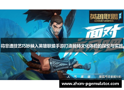 将非遗技艺巧妙融入英雄联盟手游打造独特文化体验的探索与实践 将非遗技艺巧妙融入英雄联盟手游打造独特文化体验的探索与实践