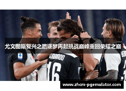 尤文图斯复兴之路逐梦再起挑战巅峰重回荣耀之巅 尤文图斯复兴之路逐梦再起挑战巅峰重回荣耀之巅