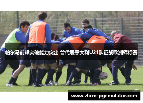 帕尔马前锋突破能力突出 曾代表意大利U21队征战欧洲锦标赛 帕尔马前锋突破能力突出 曾代表意大利U21队征战欧洲锦标赛