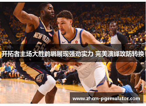 开拓者主场大胜鹈鹕展现强劲实力 完美演绎攻防转换