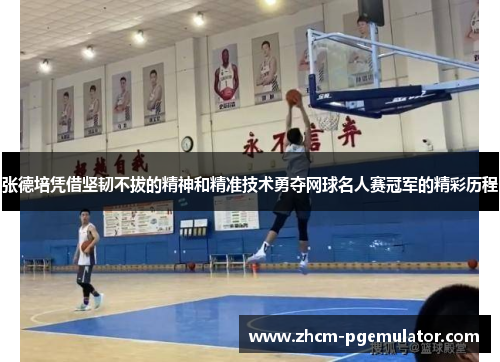 张德培凭借坚韧不拔的精神和精准技术勇夺网球名人赛冠军的精彩历程 张德培凭借坚韧不拔的精神和精准技术勇夺网球名人赛冠军的精彩历程