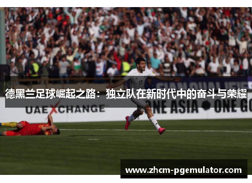 德黑兰足球崛起之路:独立队在新时代中的奋斗与荣耀 德黑兰足球崛起之路:独立队在新时代中的奋斗与荣耀