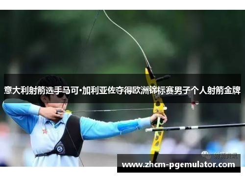 意大利射箭选手马可·加利亚佐夺得欧洲锦标赛男子个人射箭金牌 意大利射箭选手马可·加利亚佐夺得欧洲锦标赛男子个人射箭金牌