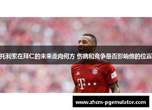 托利索在拜仁的未来走向何方 伤病和竞争是否影响他的位置 托利索在拜仁的未来走向何方 伤病和竞争是否影响他的位置