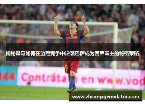 揭秘皇马如何在激烈竞争中逆袭巴萨成为西甲霸主的秘密策略