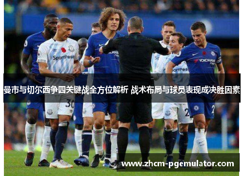 曼市与切尔西争四关键战全方位解析 战术布局与球员表现成决胜因素 曼市与切尔西争四关键战全方位解析 战术布局与球员表现成决胜因素