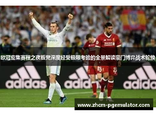 欧冠密集赛程之夜板凳深度经受极限考验的全景解读豪门博弈战术轮换