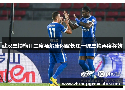 武汉三镇梅开二度马尔康闪耀长江一城三镇再度称雄 武汉三镇梅开二度马尔康闪耀长江一城三镇再度称雄