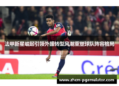 法甲新星崛起引领外援转型风潮重塑球队阵容格局