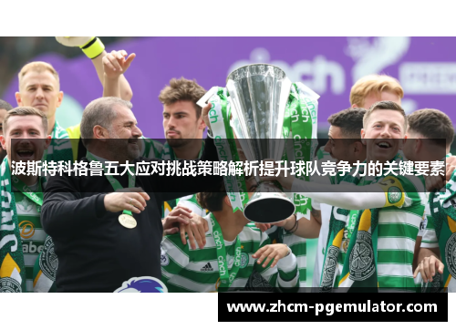 波斯特科格鲁五大应对挑战策略解析提升球队竞争力的关键要素 波斯特科格鲁五大应对挑战策略解析提升球队竞争力的关键要素