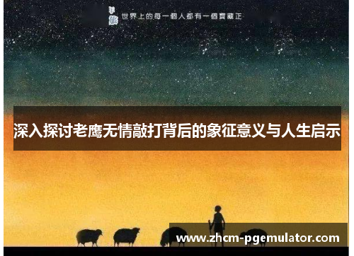 深入探讨老鹰无情敲打背后的象征意义与人生启示 深入探讨老鹰无情敲打背后的象征意义与人生启示