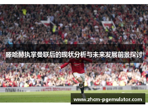 滕哈赫执掌曼联后的现状分析与未来发展前景探讨 滕哈赫执掌曼联后的现状分析与未来发展前景探讨