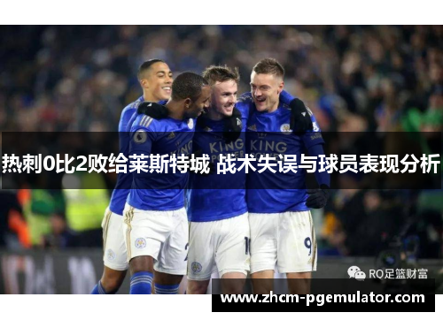 热刺0比2败给莱斯特城 战术失误与球员表现分析 热刺0比2败给莱斯特城 战术失误与球员表现分析