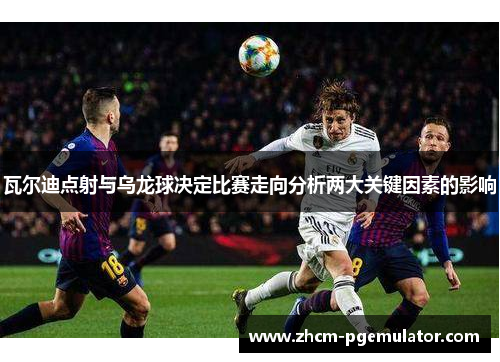 瓦尔迪点射与乌龙球决定比赛走向分析两大关键因素的影响 瓦尔迪点射与乌龙球决定比赛走向分析两大关键因素的影响
