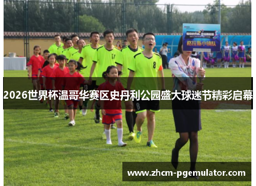 2026世界杯温哥华赛区史丹利公园盛大球迷节精彩启幕 2026世界杯温哥华赛区史丹利公园盛大球迷节精彩启幕