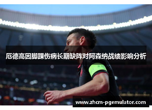 厄德高因脚踝伤病长期缺阵对阿森纳战绩影响分析