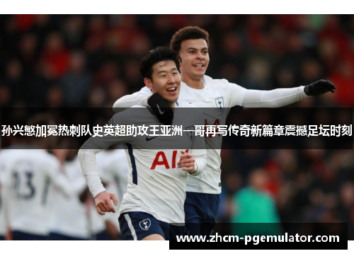 孙兴慜加冕热刺队史英超助攻王亚洲一哥再写传奇新篇章震撼足坛时刻