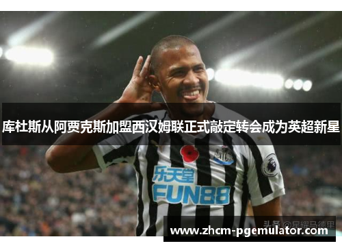 库杜斯从阿贾克斯加盟西汉姆联正式敲定转会成为英超新星