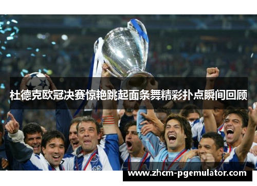 杜德克欧冠决赛惊艳跳起面条舞精彩扑点瞬间回顾