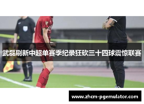 武磊刷新中超单赛季纪录狂砍三十四球震惊联赛