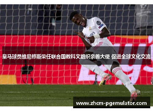 皇马球员维尼修斯荣任联合国教科文组织亲善大使 促进全球文化交流