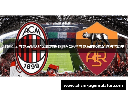红黑军团与罗马狼队的荣耀对决 回顾AC米兰与罗马的经典足球对抗历史