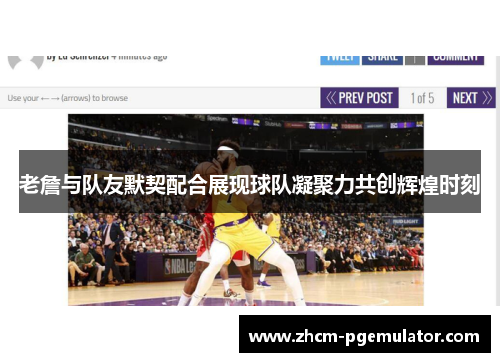 老詹与队友默契配合展现球队凝聚力共创辉煌时刻