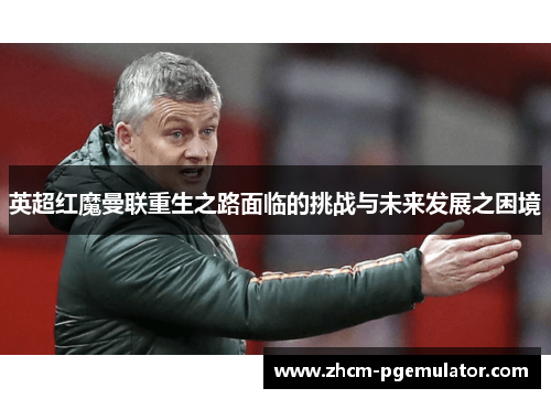 英超红魔曼联重生之路面临的挑战与未来发展之困境