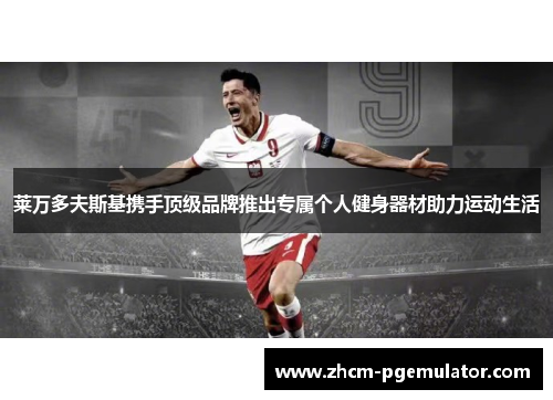 莱万多夫斯基携手顶级品牌推出专属个人健身器材助力运动生活