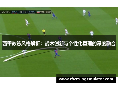 西甲教练风格解析:战术创新与个性化管理的深度融合 西甲教练风格解析:战术创新与个性化管理的深度融合