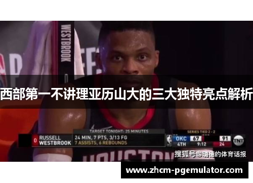 西部第一不讲理亚历山大的三大独特亮点解析 西部第一不讲理亚历山大的三大独特亮点解析