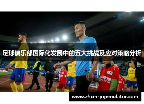 足球俱乐部国际化发展中的五大挑战及应对策略分析 足球俱乐部国际化发展中的五大挑战及应对策略分析