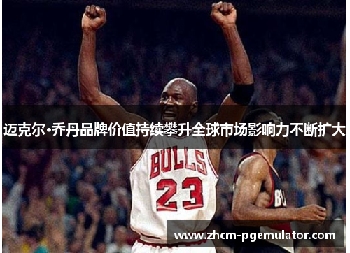 迈克尔·乔丹品牌价值持续攀升全球市场影响力不断扩大 迈克尔·乔丹品牌价值持续攀升全球市场影响力不断扩大